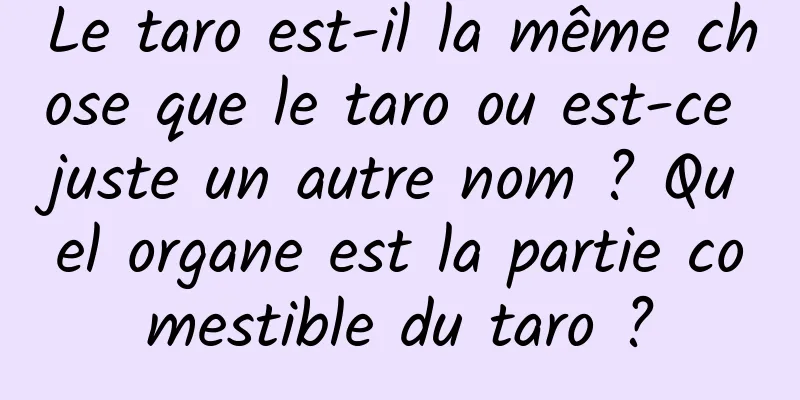 Le taro est-il la même chose que le taro ou est-ce juste un autre nom ? Quel organe est la partie comestible du taro ?