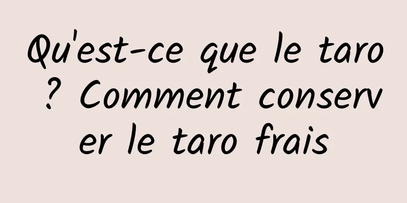 Qu'est-ce que le taro ? Comment conserver le taro frais