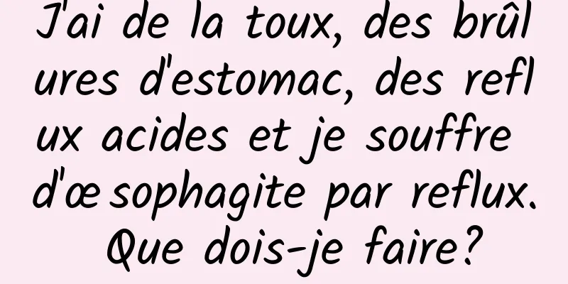 J'ai de la toux, des brûlures d'estomac, des reflux acides et je souffre d'œsophagite par reflux. Que dois-je faire?