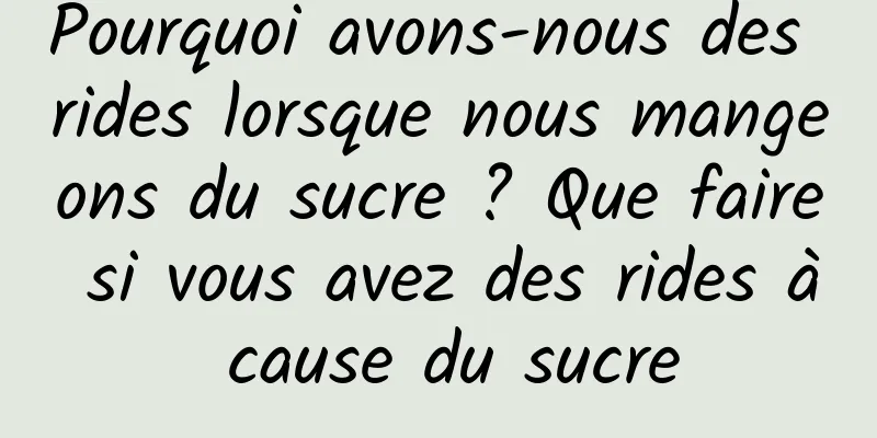 Pourquoi avons-nous des rides lorsque nous mangeons du sucre ? Que faire si vous avez des rides à cause du sucre