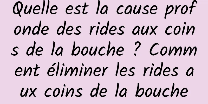 Quelle est la cause profonde des rides aux coins de la bouche ? Comment éliminer les rides aux coins de la bouche