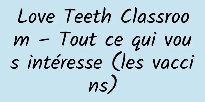 Love Teeth Classroom – Tout ce qui vous intéresse (les vaccins)