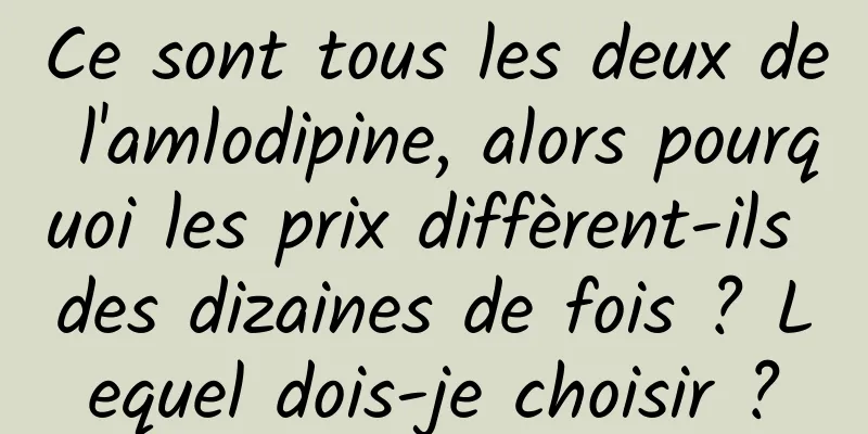Ce sont tous les deux de l'amlodipine, alors pourquoi les prix diffèrent-ils des dizaines de fois ? Lequel dois-je choisir ?