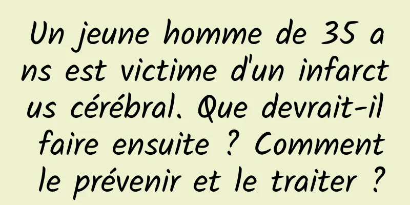Un jeune homme de 35 ans est victime d'un infarctus cérébral. Que devrait-il faire ensuite ? Comment le prévenir et le traiter ?