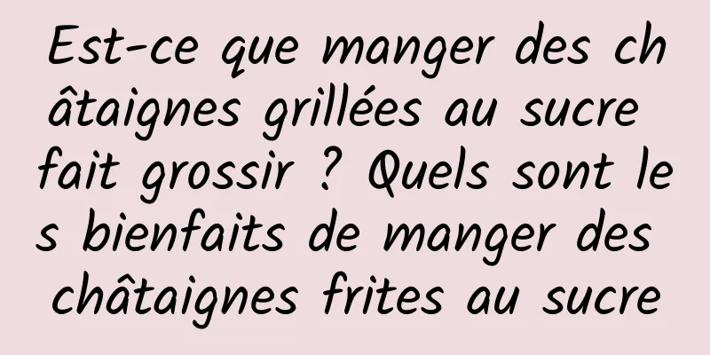 Est-ce que manger des châtaignes grillées au sucre fait grossir ? Quels sont les bienfaits de manger des châtaignes frites au sucre