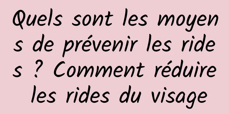 Quels sont les moyens de prévenir les rides ? Comment réduire les rides du visage