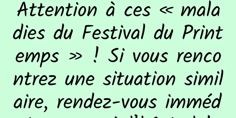 Attention à ces « maladies du Festival du Printemps » ! Si vous rencontrez une situation similaire, rendez-vous immédiatement à l’hôpital !