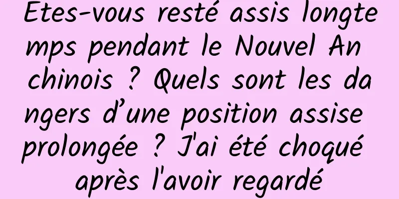 Êtes-vous resté assis longtemps pendant le Nouvel An chinois ? Quels sont les dangers d’une position assise prolongée ? J'ai été choqué après l'avoir regardé