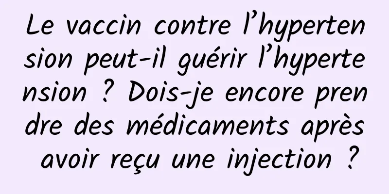 Le vaccin contre l’hypertension peut-il guérir l’hypertension ? Dois-je encore prendre des médicaments après avoir reçu une injection ?