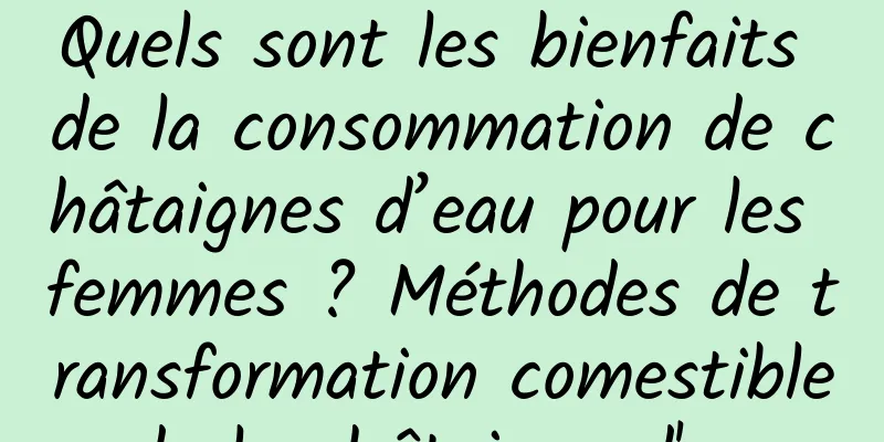 Quels sont les bienfaits de la consommation de châtaignes d’eau pour les femmes ? Méthodes de transformation comestible de la châtaigne d'eau