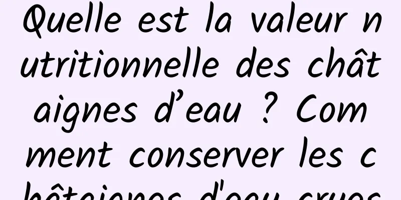 Quelle est la valeur nutritionnelle des châtaignes d’eau ? Comment conserver les châtaignes d'eau crues
