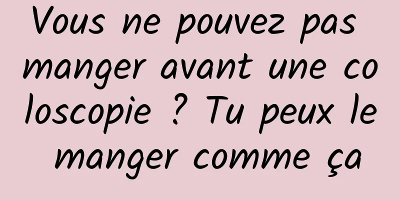 Vous ne pouvez pas manger avant une coloscopie ? Tu peux le manger comme ça