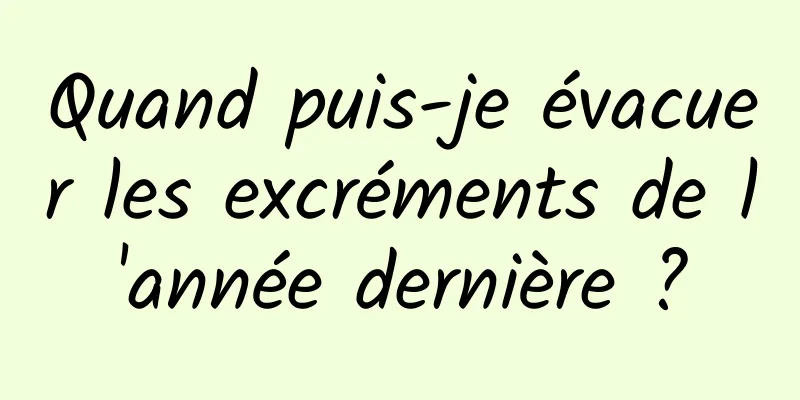 Quand puis-je évacuer les excréments de l'année dernière ?