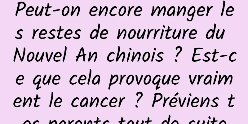 Peut-on encore manger les restes de nourriture du Nouvel An chinois ? Est-ce que cela provoque vraiment le cancer ? Préviens tes parents tout de suite