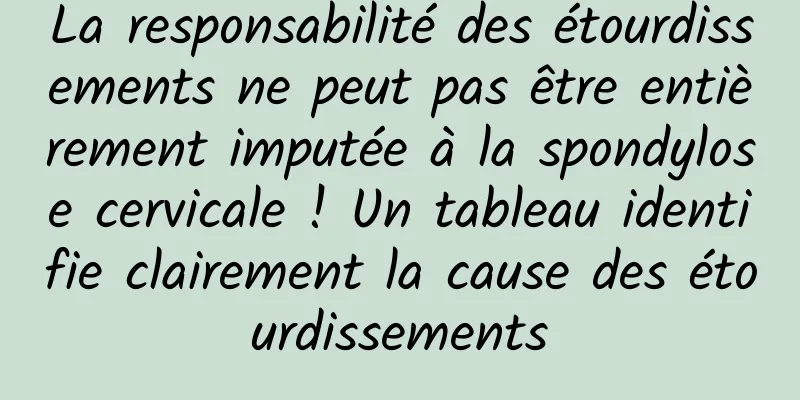 La responsabilité des étourdissements ne peut pas être entièrement imputée à la spondylose cervicale ! Un tableau identifie clairement la cause des étourdissements