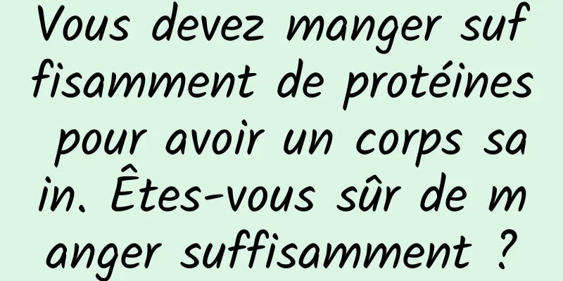 Vous devez manger suffisamment de protéines pour avoir un corps sain. Êtes-vous sûr de manger suffisamment ?