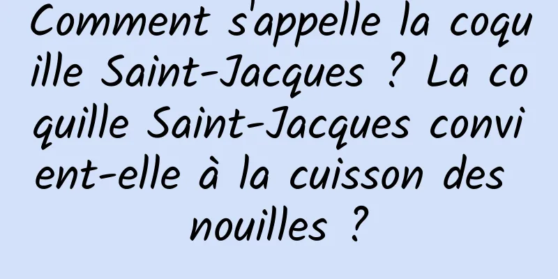 Comment s'appelle la coquille Saint-Jacques ? La coquille Saint-Jacques convient-elle à la cuisson des nouilles ?