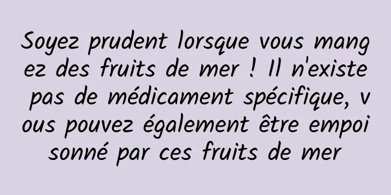 Soyez prudent lorsque vous mangez des fruits de mer ! Il n'existe pas de médicament spécifique, vous pouvez également être empoisonné par ces fruits de mer