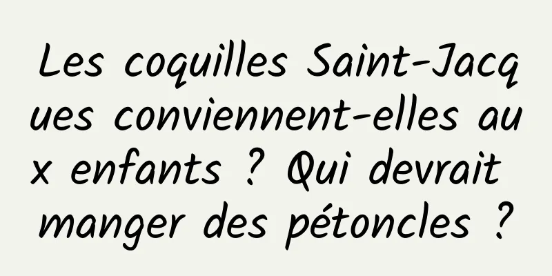 Les coquilles Saint-Jacques conviennent-elles aux enfants ? Qui devrait manger des pétoncles ?