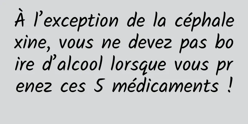 À l’exception de la céphalexine, vous ne devez pas boire d’alcool lorsque vous prenez ces 5 médicaments !