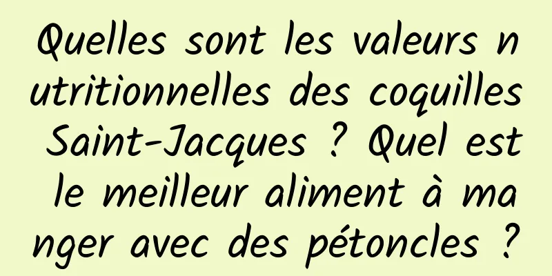 Quelles sont les valeurs nutritionnelles des coquilles Saint-Jacques ? Quel est le meilleur aliment à manger avec des pétoncles ?