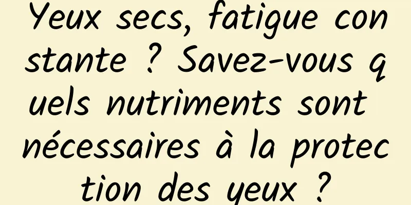 Yeux secs, fatigue constante ? Savez-vous quels nutriments sont nécessaires à la protection des yeux ?