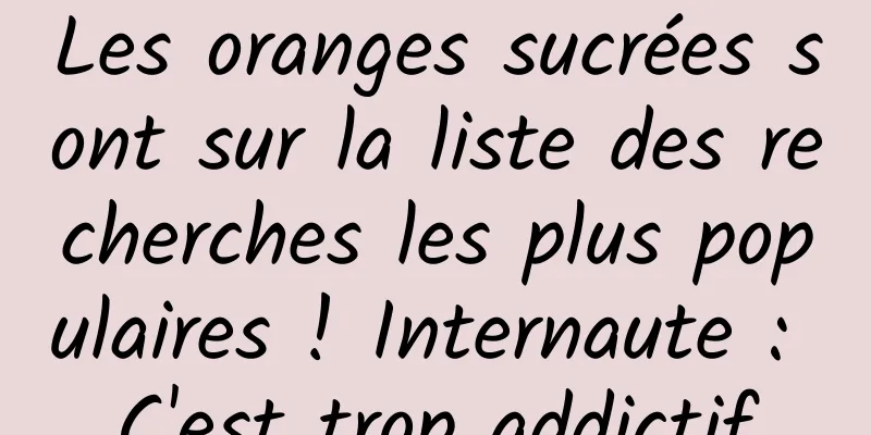 Les oranges sucrées sont sur la liste des recherches les plus populaires ! Internaute : C'est trop addictif