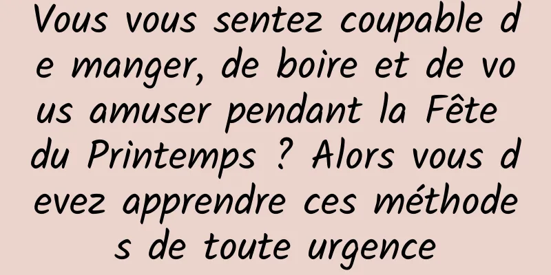 Vous vous sentez coupable de manger, de boire et de vous amuser pendant la Fête du Printemps ? Alors vous devez apprendre ces méthodes de toute urgence