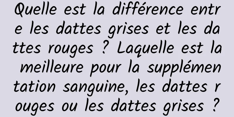 Quelle est la différence entre les dattes grises et les dattes rouges ? Laquelle est la meilleure pour la supplémentation sanguine, les dattes rouges ou les dattes grises ?