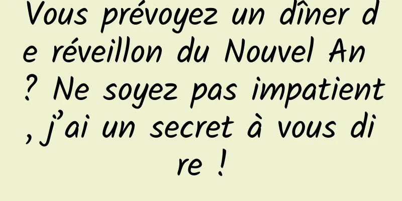 Vous prévoyez un dîner de réveillon du Nouvel An ? Ne soyez pas impatient, j’ai un secret à vous dire !