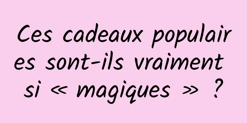 Ces cadeaux populaires sont-ils vraiment si « magiques » ?