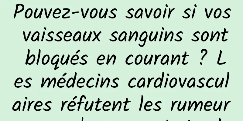 Pouvez-vous savoir si vos vaisseaux sanguins sont bloqués en courant ? Les médecins cardiovasculaires réfutent les rumeurs : ce n'est pas si simple