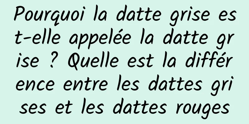 Pourquoi la datte grise est-elle appelée la datte grise ? Quelle est la différence entre les dattes grises et les dattes rouges