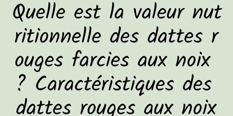 Quelle est la valeur nutritionnelle des dattes rouges farcies aux noix ? Caractéristiques des dattes rouges aux noix