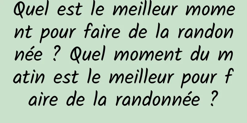 Quel est le meilleur moment pour faire de la randonnée ? Quel moment du matin est le meilleur pour faire de la randonnée ?