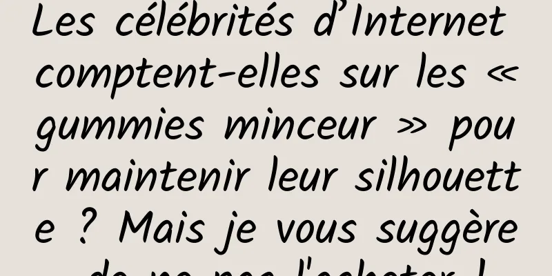 Les célébrités d’Internet comptent-elles sur les « gummies minceur » pour maintenir leur silhouette ? Mais je vous suggère de ne pas l'acheter !