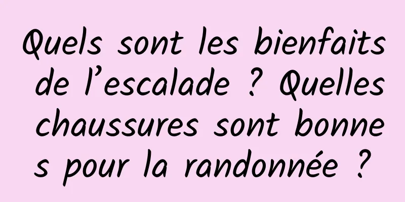 Quels sont les bienfaits de l’escalade ? Quelles chaussures sont bonnes pour la randonnée ?