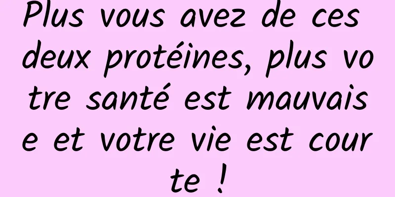 Plus vous avez de ces deux protéines, plus votre santé est mauvaise et votre vie est courte !