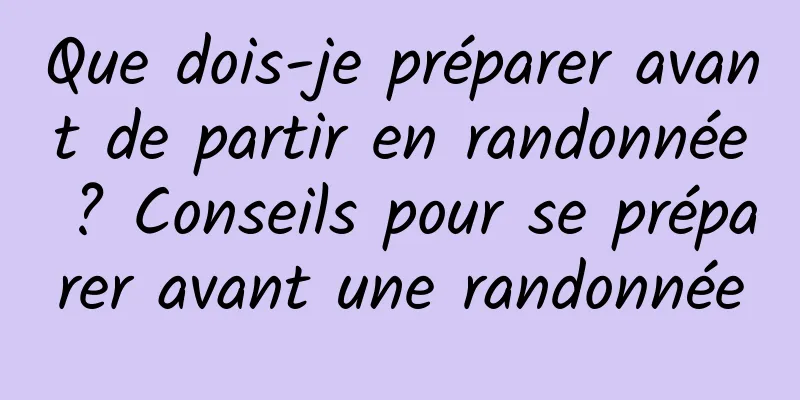 Que dois-je préparer avant de partir en randonnée ? Conseils pour se préparer avant une randonnée