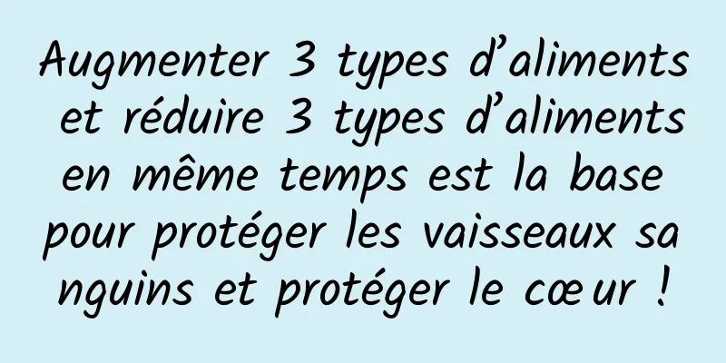 Augmenter 3 types d’aliments et réduire 3 types d’aliments en même temps est la base pour protéger les vaisseaux sanguins et protéger le cœur !