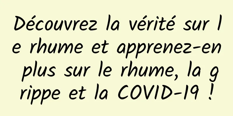 Découvrez la vérité sur le rhume et apprenez-en plus sur le rhume, la grippe et la COVID-19 !