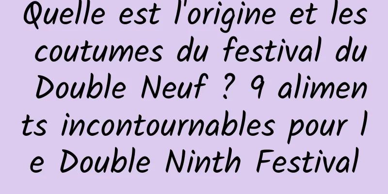 Quelle est l'origine et les coutumes du festival du Double Neuf ? 9 aliments incontournables pour le Double Ninth Festival