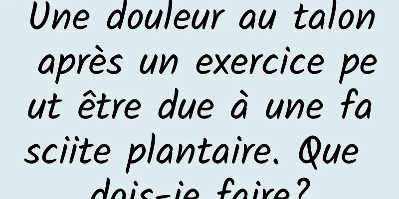 Une douleur au talon après un exercice peut être due à une fasciite plantaire. Que dois-je faire?