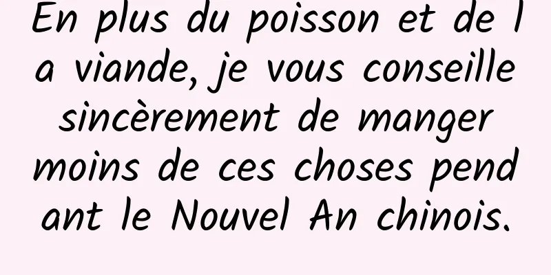 En plus du poisson et de la viande, je vous conseille sincèrement de manger moins de ces choses pendant le Nouvel An chinois.