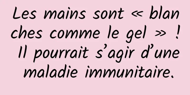 Les mains sont « blanches comme le gel » ! Il pourrait s’agir d’une maladie immunitaire.