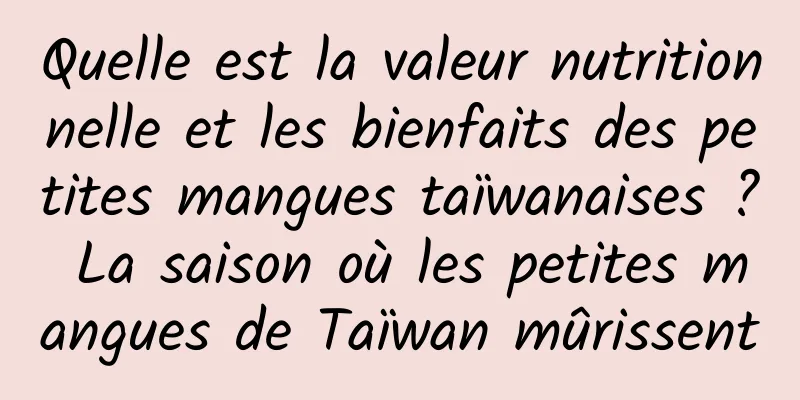 Quelle est la valeur nutritionnelle et les bienfaits des petites mangues taïwanaises ? La saison où les petites mangues de Taïwan mûrissent