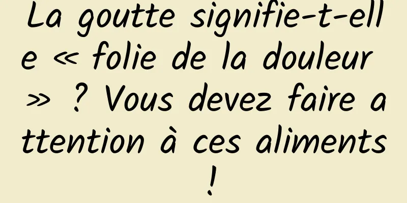 La goutte signifie-t-elle « folie de la douleur » ? Vous devez faire attention à ces aliments !