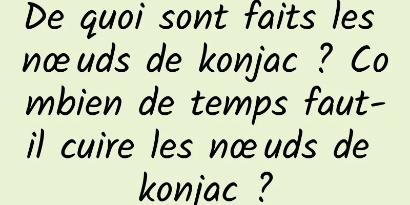 De quoi sont faits les nœuds de konjac ? Combien de temps faut-il cuire les nœuds de konjac ?