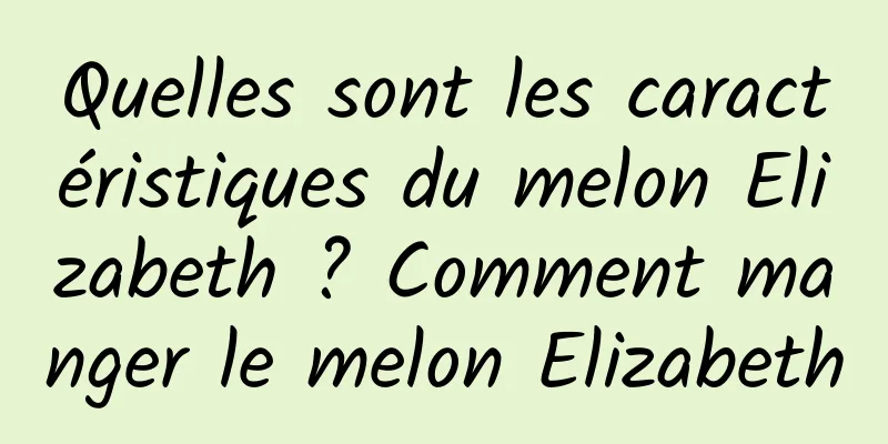 Quelles sont les caractéristiques du melon Elizabeth ? Comment manger le melon Elizabeth