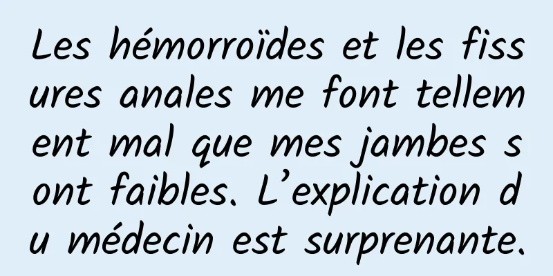 Les hémorroïdes et les fissures anales me font tellement mal que mes jambes sont faibles. L’explication du médecin est surprenante.